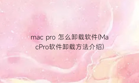 “macpro怎么卸载软件(MacPro软件卸载方法介绍)